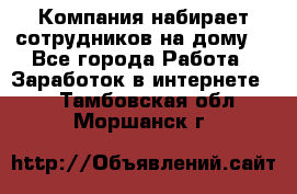 Компания набирает сотрудников на дому  - Все города Работа » Заработок в интернете   . Тамбовская обл.,Моршанск г.